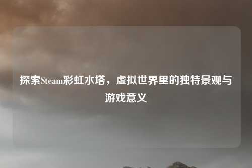 探索Steam彩虹水塔，虚拟世界里的独特景观与游戏意义