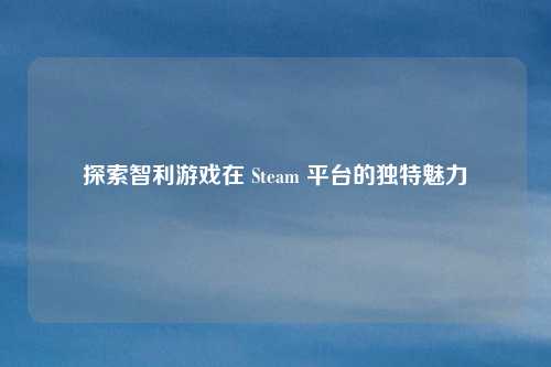 探索智利游戏在 Steam 平台的独特魅力