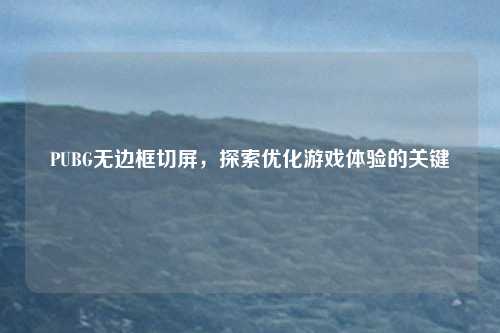 PUBG无边框切屏，探索优化游戏体验的关键
