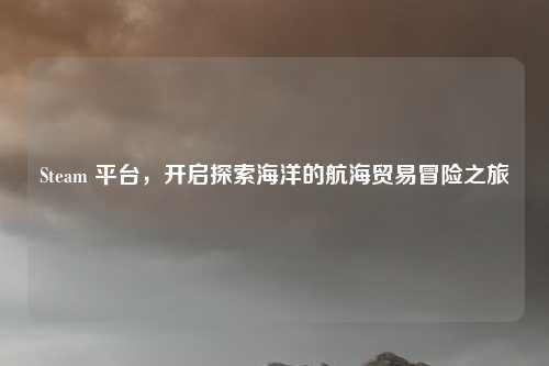 Steam 平台，开启探索海洋的航海贸易冒险之旅