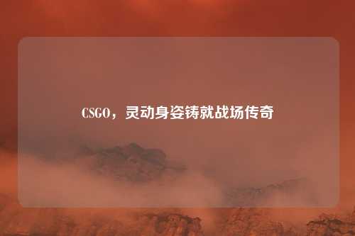 CSGO，灵动身姿铸就战场传奇