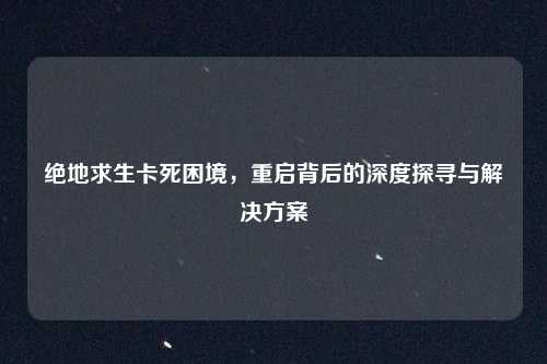 绝地求生卡死困境，重启背后的深度探寻与解决方案