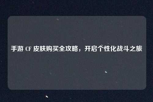 手游 CF 皮肤购买全攻略，开启个性化战斗之旅