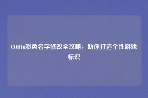 COD16彩色名字修改全攻略，助你打造个性游戏标识