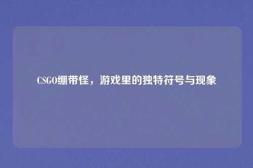 CSGO绷带怪，游戏里的独特符号与现象