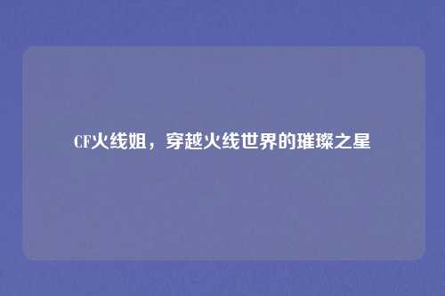CF火线姐，穿越火线世界的璀璨之星