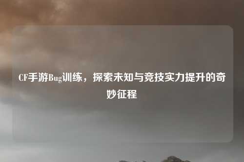 CF手游Bug训练,探索未知与竞技实力提升的奇妙征程