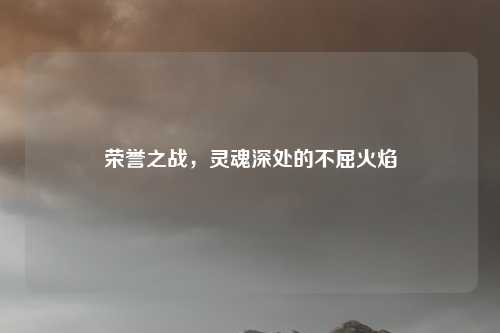 荣誉之战，灵魂深处的不屈火焰