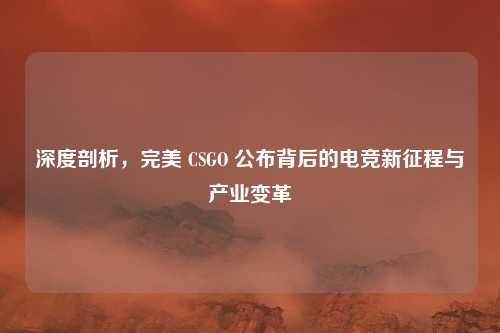深度剖析，完美 CSGO 公布背后的电竞新征程与产业变革