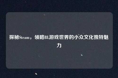 探秘Steam，领略BL游戏世界的小众文化独特魅力