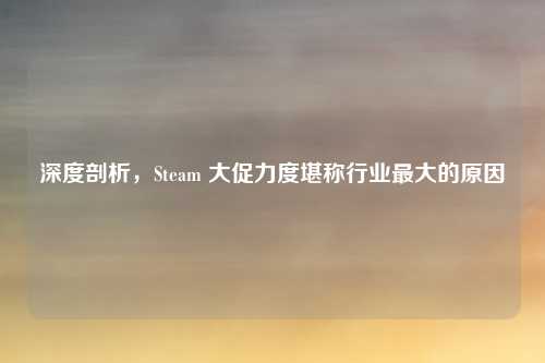 深度剖析，Steam 大促力度堪称行业最大的原因