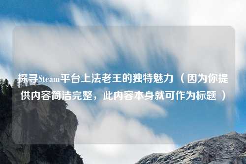 探寻Steam平台上法老王的独特魅力 （因为你提供内容简洁完整，此内容本身就可作为标题 ）