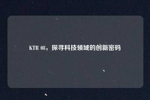 KTR 08，探寻科技领域的创新密码