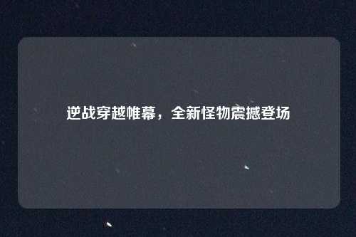 逆战穿越帷幕，全新怪物震撼登场