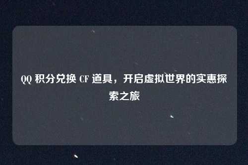 QQ 积分兑换 CF 道具，开启虚拟世界的实惠探索之旅
