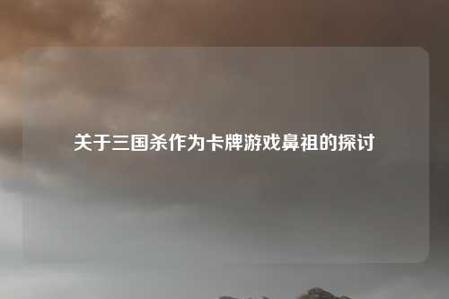 关于三国杀作为卡牌游戏鼻祖的探讨