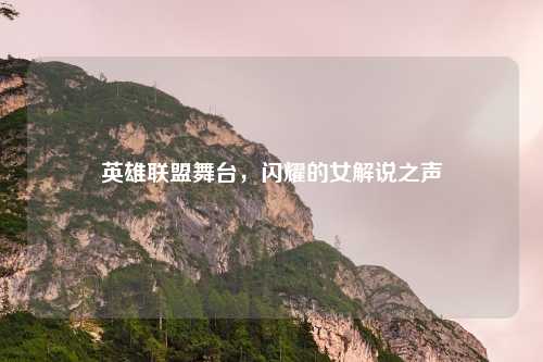 英雄联盟舞台，闪耀的女解说之声