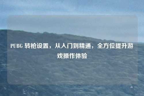 PUBG 转枪设置，从入门到精通，全方位提升游戏操作体验