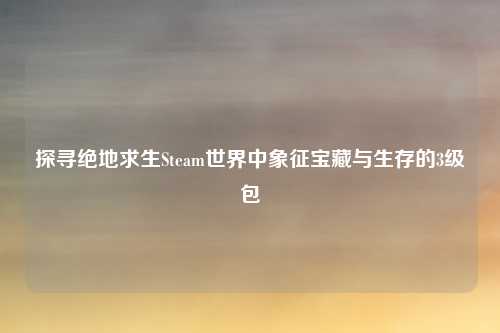 探寻绝地求生Steam世界中象征宝藏与生存的3级包