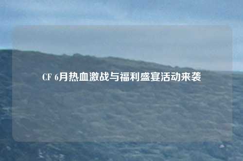 CF 6月热血激战与福利盛宴活动来袭