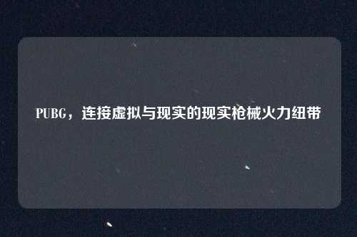 PUBG，连接虚拟与现实的现实枪械火力纽带
