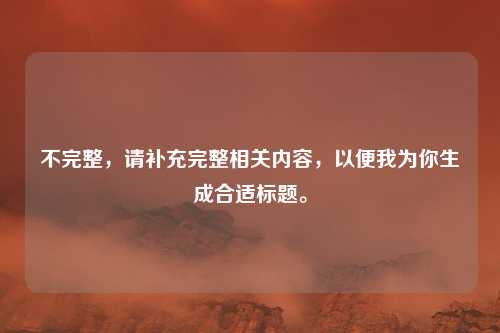 不完整，请补充完整相关内容，以便我为你生成合适标题。