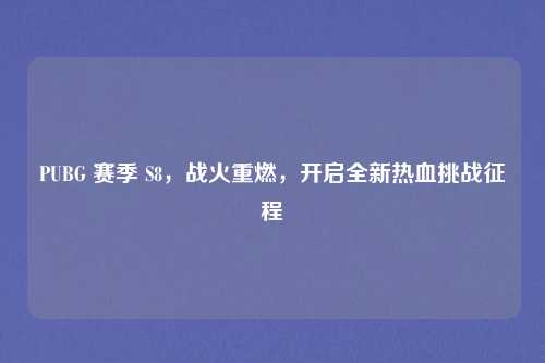 PUBG 赛季 S8，战火重燃，开启全新热血挑战征程
