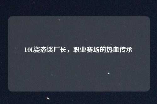 LOL姿态谈厂长，职业赛场的热血传承