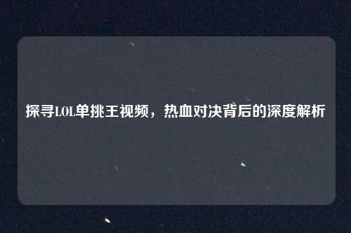 探寻LOL单挑王视频，热血对决背后的深度解析