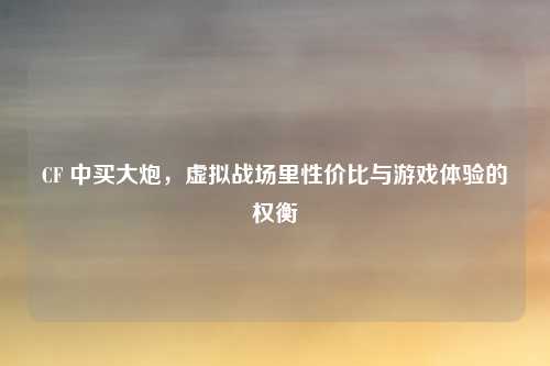 CF 中买大炮，虚拟战场里性价比与游戏体验的权衡