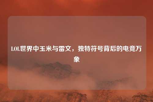 LOL世界中玉米与雷文，独特符号背后的电竞万象