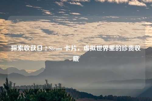 探索收获日 2 Steam 卡片，虚拟世界里的珍贵收藏
