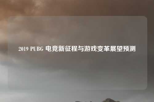 2019 PUBG 电竞新征程与游戏变革展望预测
