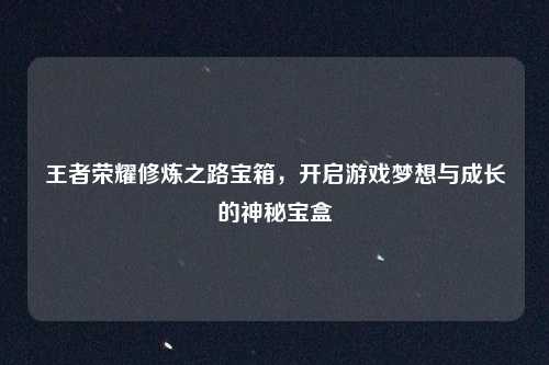 王者荣耀修炼之路宝箱,开启游戏梦想与成长的神秘宝盒
