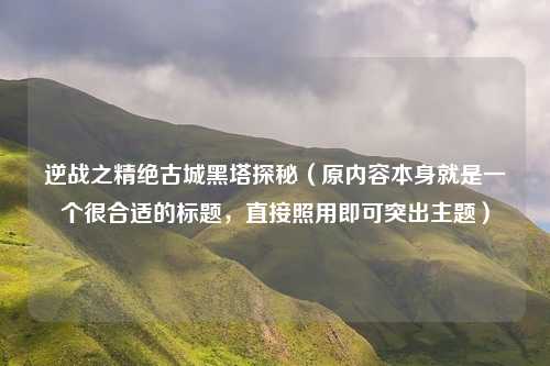 逆战之精绝古城黑塔探秘（原内容本身就是一个很合适的标题，直接照用即可突出主题）