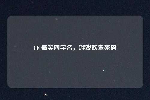 CF 搞笑四字名，游戏欢乐密码