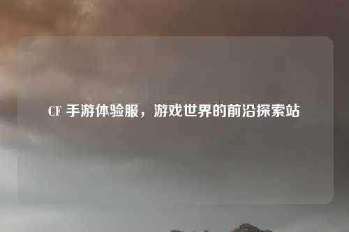 CF 手游体验服，游戏世界的前沿探索站
