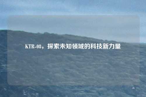 KTR-08，探索未知领域的科技新力量
