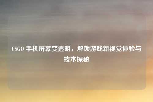 CSGO 手机屏幕变透明，解锁游戏新视觉体验与技术探秘
