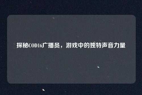 探秘COD16广播员，游戏中的独特声音力量