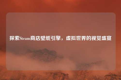 探索Steam商店壁纸引擎，虚拟世界的视觉盛宴