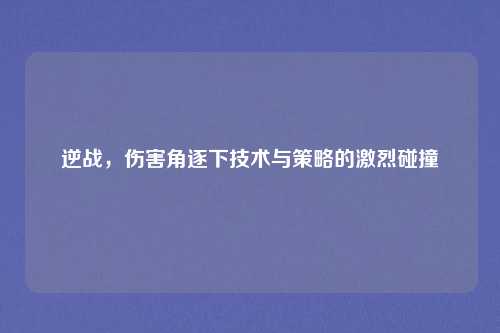 逆战，伤害角逐下技术与策略的激烈碰撞