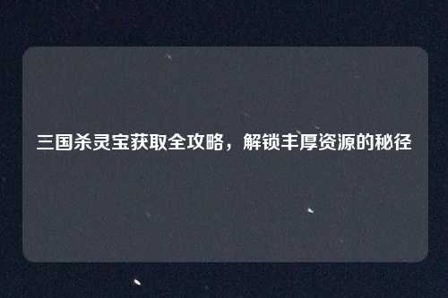 三国杀灵宝获取全攻略，解锁丰厚资源的秘径