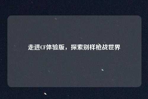 走进CF体验版，探索别样枪战世界