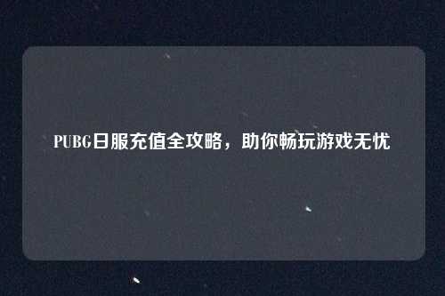 PUBG日服充值全攻略，助你畅玩游戏无忧