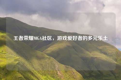 王者荣耀MGA社区，游戏爱好者的多元乐土