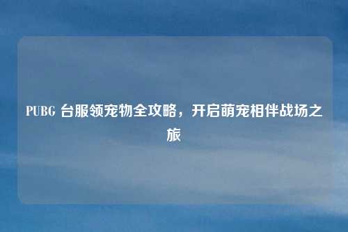 PUBG 台服领宠物全攻略，开启萌宠相伴战场之旅