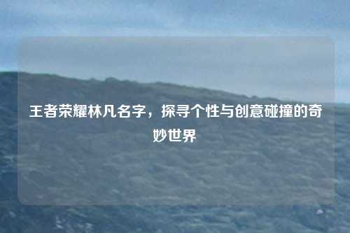 王者荣耀林凡名字，探寻个性与创意碰撞的奇妙世界
