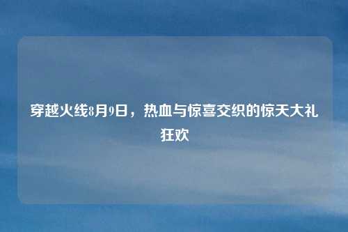 穿越火线8月9日，热血与惊喜交织的惊天大礼狂欢