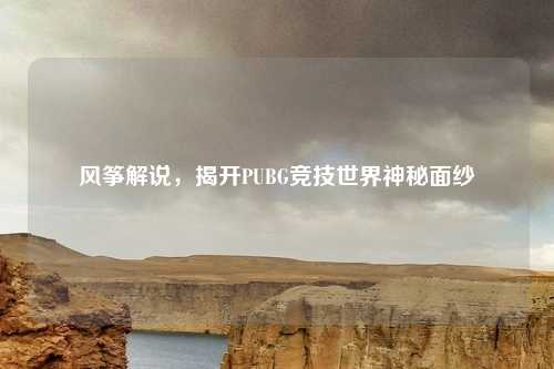 风筝解说，揭开PUBG竞技世界神秘面纱